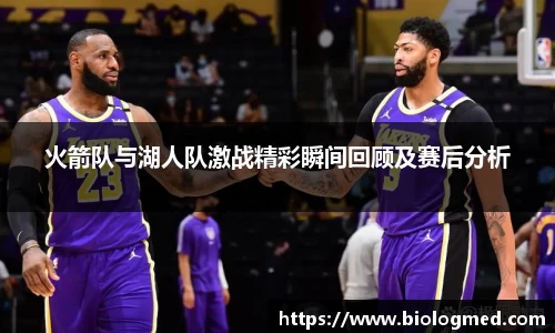 火箭队与湖人队激战精彩瞬间回顾及赛后分析